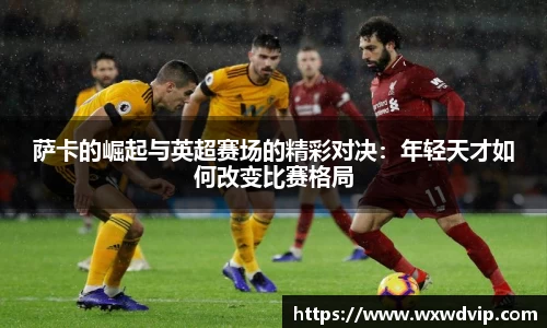 萨卡的崛起与英超赛场的精彩对决：年轻天才如何改变比赛格局