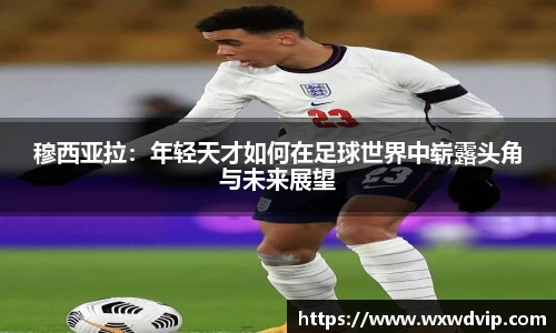 穆西亚拉：年轻天才如何在足球世界中崭露头角与未来展望