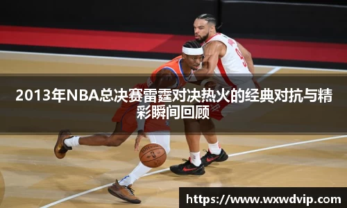2013年NBA总决赛雷霆对决热火的经典对抗与精彩瞬间回顾